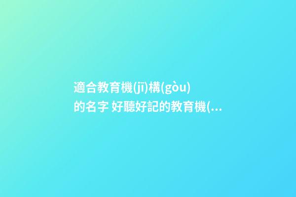 適合教育機(jī)構(gòu)的名字 好聽好記的教育機(jī)構(gòu)公司名字-第1張-公司起名-玄機(jī)派